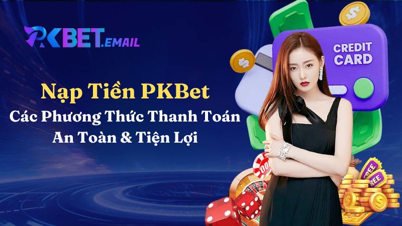 Nạp Tiền PKBet: Các Phương Thức Thanh Toán An Toàn & Tiện Lợi