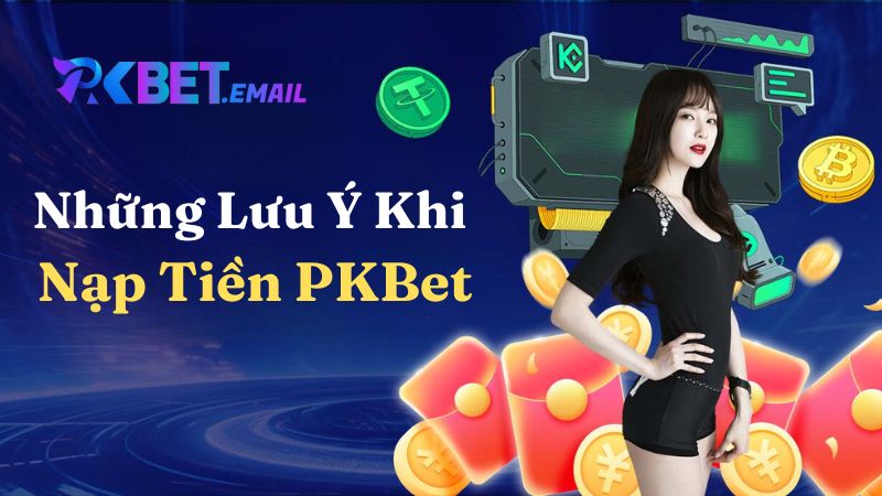 Những Lưu Ý Khi Nạp Tiền PKBet